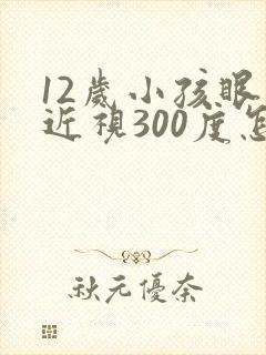 12岁小孩眼睛近视300度怎么办