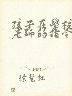 孩子在学校不听老师的指令怎么办