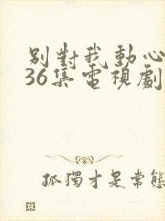 别对我动心1—36集电视剧免费观看