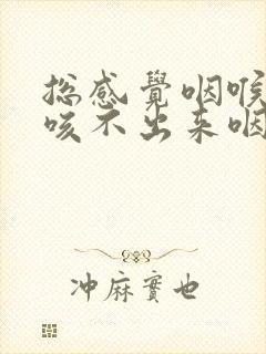 总感觉咽喉有痰咳不出来咽不下去