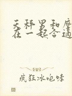 天秤男和摩羯女在一起合适吗