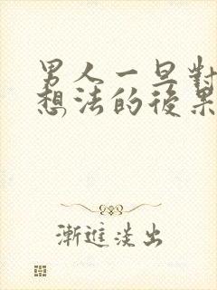 男人一旦对你有想法的后果