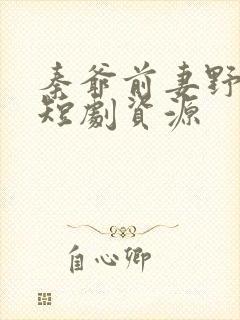 秦爷前妻野又飒短剧资源