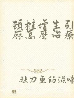 颈椎增生引起手麻怎么治疗