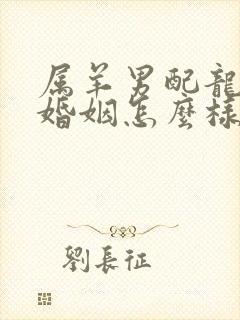 属羊男配龙女的婚姻怎么样