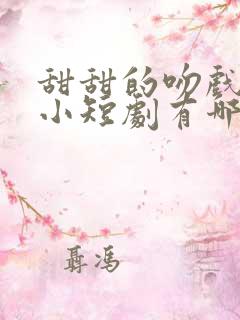 甜甜的吻戏多的小短剧有哪些