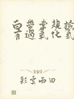 白带常规检查只有过氧化氢阳性