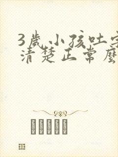 3岁小孩吐字不清楚正常么