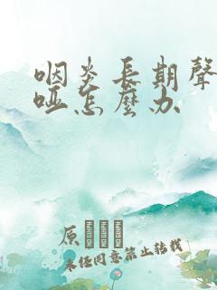 咽炎长期声音嘶哑怎么办