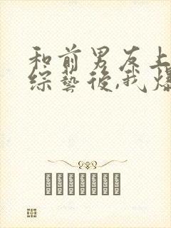 和前男友上恋爱综艺后,我爆了