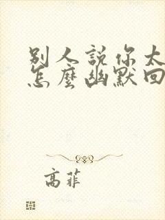 别人说你太好了怎么幽默回复