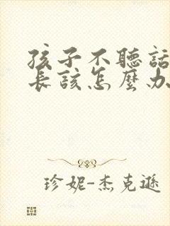 孩子不听话 家长该怎么办呢