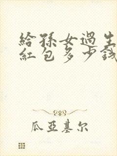 给孙女过生日发红包多少钱啊