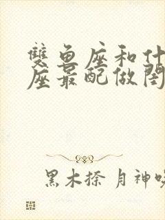 双鱼座和什么星座最配做闺蜜