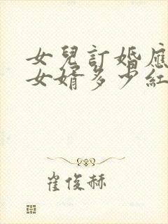 女儿订婚应该给女婿多少红包