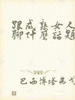 跟成熟女人聊天聊什么话题