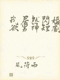 我居然闪婚了禁欲男神短剧完整版