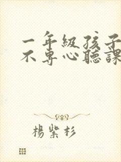 一年级孩子上课不专心听课怎么办