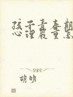 孩子青春期叛逆心理严重怎么办