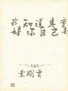 我知道其实你很好 你自己却不知道