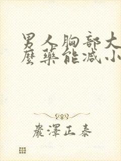 男人胸部大吃什么药能减小