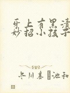 牙上有黑渍去除妙招小孩子