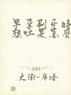 早孕刷牙时恶心想吐是怎么回事