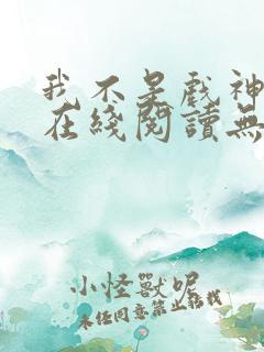 我不是戏神小说在线阅读无弹窗