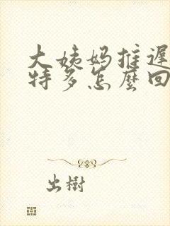 大姨妈推迟白带特多怎么回事