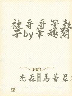 被哥哥管教的日子by笔趣阁