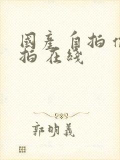 国产 自拍 偷拍 在线