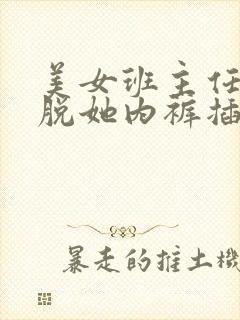 美女班主任让我脱她内裤插进去操她