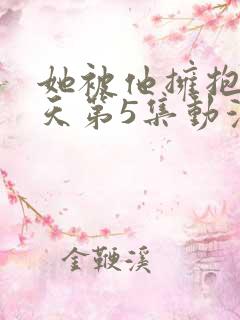 她被他拥抱的那天第5集动漫免费