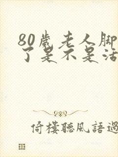 80岁老人脚肿了是不是活不了多久了