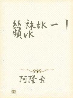 丝袜tk一丨视频vk
