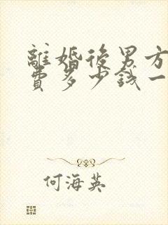 离婚后男方抚养费多少钱一个月