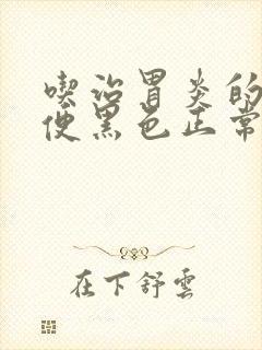 吃治胃炎的药大便黑色正常吗?