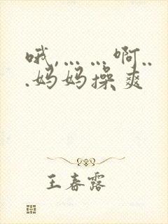 哦,……啊...妈妈操爽