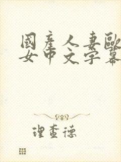 国产人妻欧美熟女中文字幕日韩精品