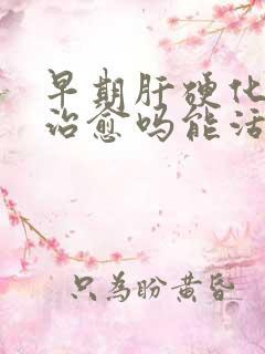 早期肝硬化可以治愈吗能活多久