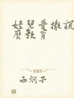 娃儿爱撒谎该怎么教育