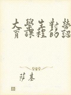 大学生对劳动教育课程的认识