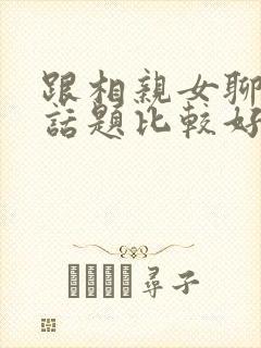 跟相亲女聊什么话题比较好