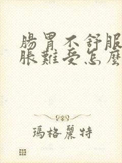 肠胃不舒服肚子胀难受怎么办