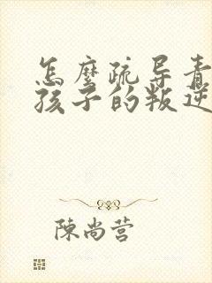 怎么疏导青春期孩子的叛逆心理