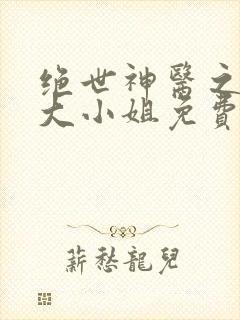 绝世神医之腹黑大小姐免费