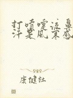 打喷嚏流鼻涕出汗是风寒感冒还是风热感冒