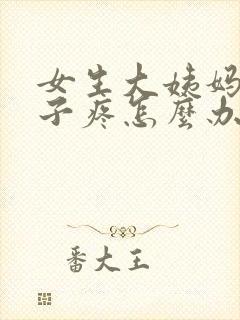 女生大姨妈来肚子疼怎么办缓解疼痛