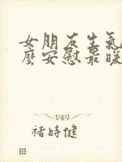 女朋友生气了怎么安慰最暖心的话