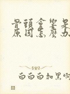 骨头会响是什么原因怎么办